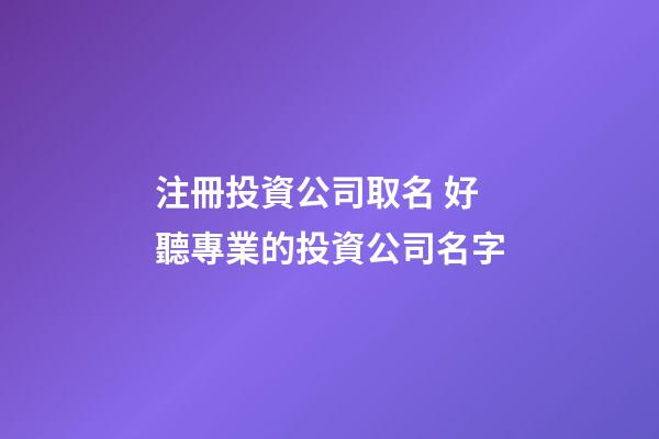 注冊投資公司取名 好聽專業的投資公司名字-第1張-公司起名-玄機派